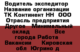 Водитель-экспедитор › Название организации ­ ТК Континент-НН, ООО › Отрасль предприятия ­ Другое › Минимальный оклад ­ 15 000 - Все города Работа » Вакансии   . Кировская обл.,Югрино д.